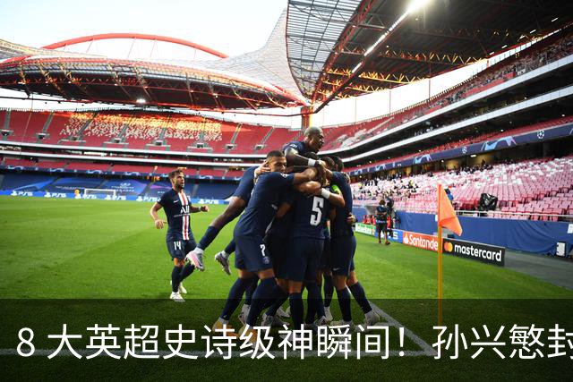 8 大英超史诗级神瞬间！孙兴慜封神时刻：欧洲防线顶得住吗？